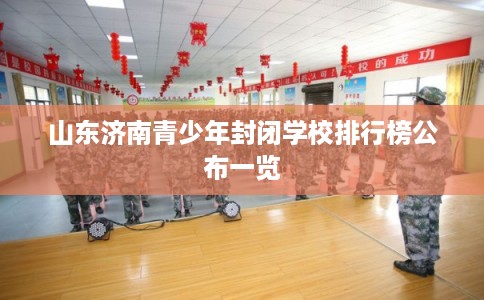 山东济南青少年封闭学校排行榜公布一览