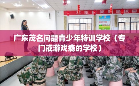 广东茂名问题青少年特训学校（专门戒游戏瘾的学校）