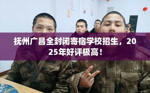 抚州广昌全封闭寄宿学校招生，2025年好评极高！