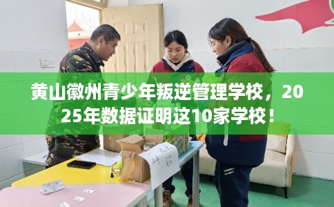 黄山徽州青少年叛逆管理学校,2025年数据证明这10家学校! 黄山徽州青少年叛逆管理学校,2025年数据证明这10家学校!