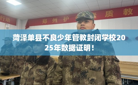菏泽单县不良少年管教封闭学校2025年数据证明！
