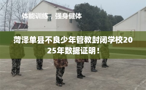 菏泽单县不良少年管教封闭学校2025年数据证明！