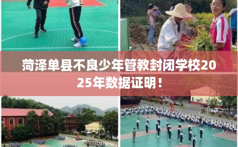 菏泽单县不良少年管教封闭学校2025年数据证明！