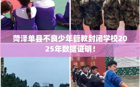 菏泽单县不良少年管教封闭学校2025年数据证明！