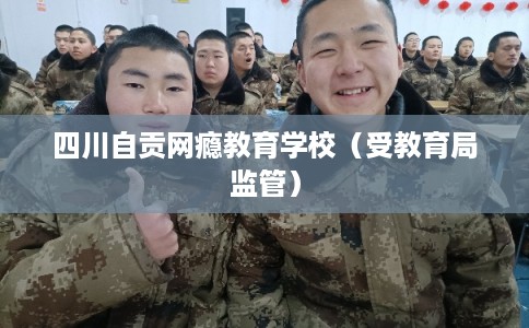 四川自贡网瘾教育学校（受教育局监管）