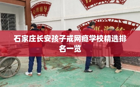 石家庄长安孩子戒网瘾学校精选排名一览