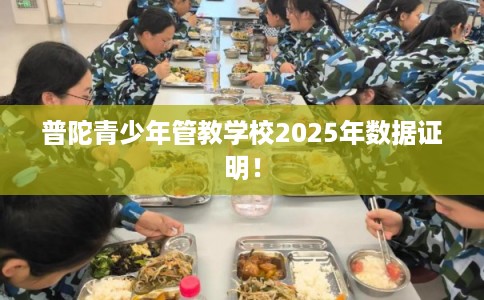 普陀青少年管教学校2025年数据证明! 普陀青少年管教学校2025年数据证明!