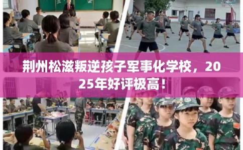荆州松滋叛逆孩子军事化学校，2025年好评极高！