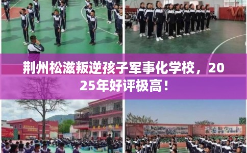 荆州松滋叛逆孩子军事化学校，2025年好评极高！