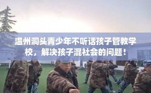 温州洞头青少年不听话孩子管教学校，解决孩子混社会的问题！