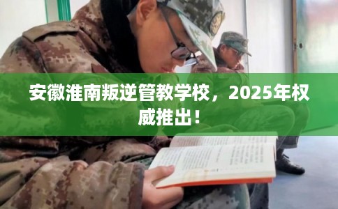 安徽淮南叛逆管教学校,2025年权威推出! 安徽淮南叛逆管教学校,2025年权威推出!