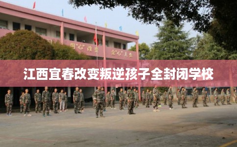 江西宜春改变叛逆孩子全封闭学校 江西宜春改变叛逆孩子全封闭学校
