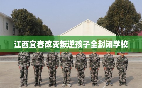 江西宜春改变叛逆孩子全封闭学校 江西宜春改变叛逆孩子全封闭学校