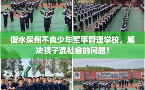 衡水深州不良少年军事管理学校，解决孩子混社会的问题！