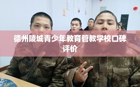 德州陵城青少年教育管教学校口碑评价 德州陵城青少年教育管教学校口碑评价