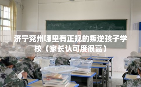济宁兖州哪里有正规的叛逆孩子学校（家长认可度很高）