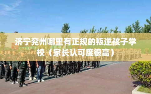 济宁兖州哪里有正规的叛逆孩子学校（家长认可度很高）