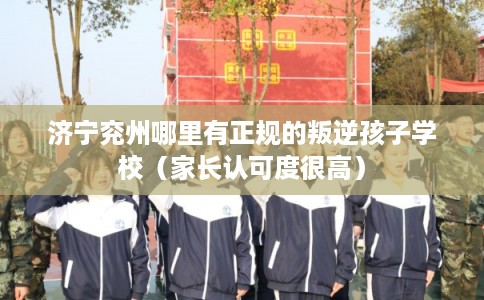济宁兖州哪里有正规的叛逆孩子学校（家长认可度很高）