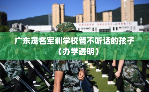 广东茂名军训学校管不听话的孩子（办学透明）