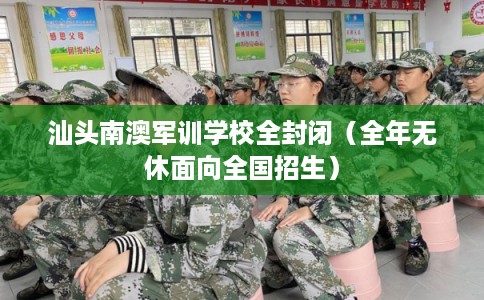 汕头南澳军训学校全封闭（全年无休面向全国招生）