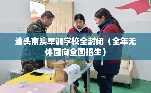 汕头南澳军训学校全封闭（全年无休面向全国招生）