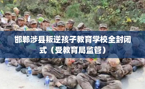 邯郸涉县叛逆孩子教育学校全封闭式（受教育局监管）