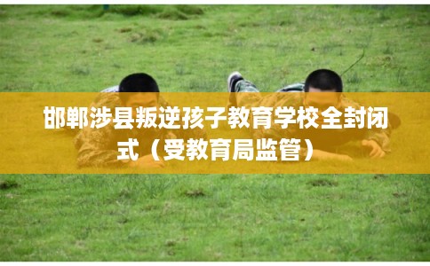 邯郸涉县叛逆孩子教育学校全封闭式（受教育局监管）