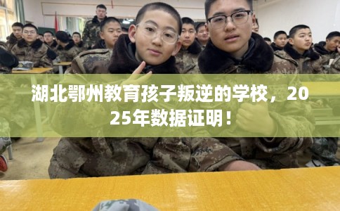 湖北鄂州教育孩子叛逆的学校，2025年数据证明！