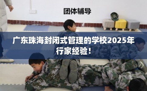 广东珠海封闭式管理的学校2025年行家经验! 广东珠海封闭式管理的学校2025年行家经验!