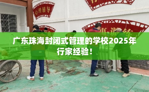 广东珠海封闭式管理的学校2025年行家经验！