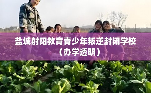 盐城射阳教育青少年叛逆封闭学校（办学透明）