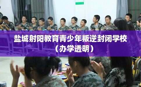 盐城射阳教育青少年叛逆封闭学校（办学透明）
