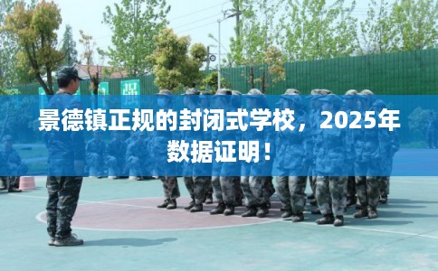 景德镇正规的封闭式学校，2025年数据证明！