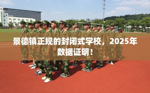 景德镇正规的封闭式学校，2025年数据证明！