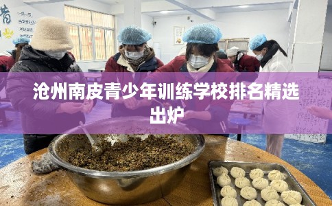 沧州南皮青少年训练学校排名精选出炉 沧州南皮青少年训练学校排名精选出炉