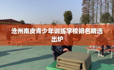 沧州南皮青少年训练学校排名精选出炉