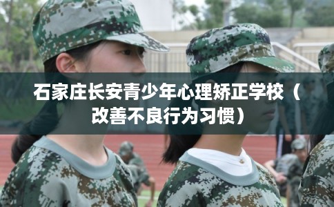 石家庄长安青少年心理矫正学校（改善不良行为习惯）