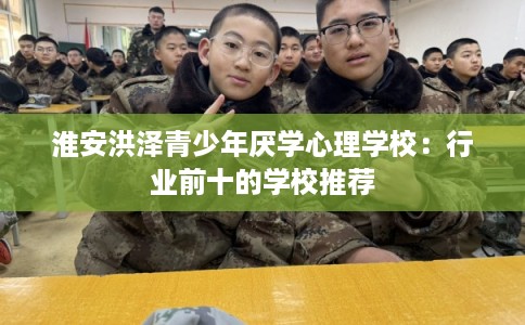 淮安洪泽青少年厌学心理学校:行业前十的学校推荐 淮安洪泽青少年厌学心理学校:行业前十的学校推荐