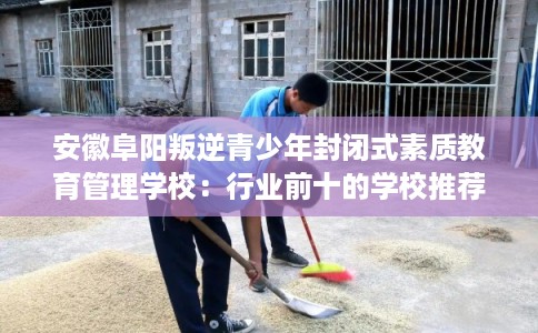 安徽阜阳叛逆青少年封闭式素质教育管理学校：行业前十的学校推荐