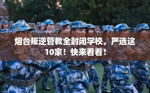 烟台叛逆管教全封闭学校,严选这10家!快来看看! 烟台叛逆管教全封闭学校,严选这10家!快来看看!