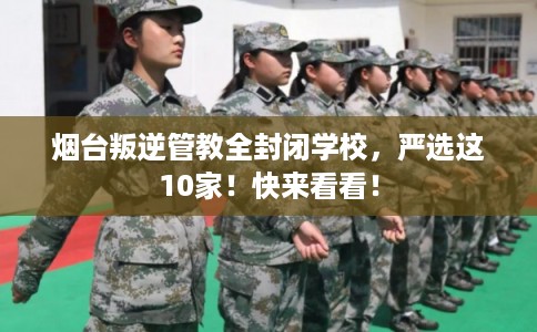 烟台叛逆管教全封闭学校,严选这10家!快来看看! 烟台叛逆管教全封闭学校,严选这10家!快来看看!