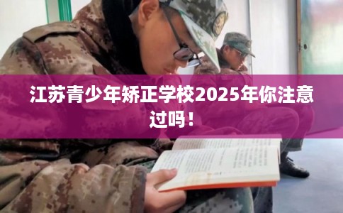 江苏青少年矫正学校2025年你注意过吗！