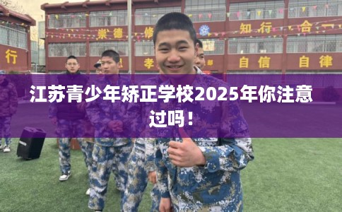 江苏青少年矫正学校2025年你注意过吗！