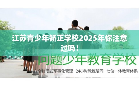 江苏青少年矫正学校2025年你注意过吗！