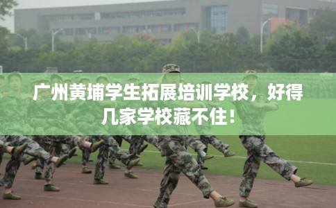 广州黄埔学生拓展培训学校,好得几家学校藏不住! 广州黄埔学生拓展培训学校,好得几家学校藏不住!