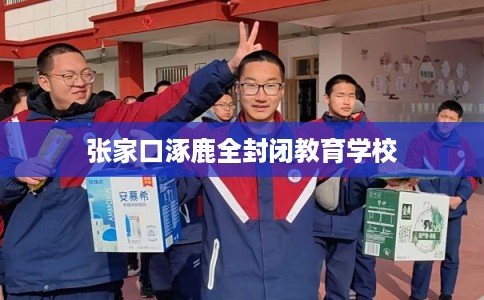 张家口涿鹿全封闭教育学校 张家口涿鹿全封闭教育学校