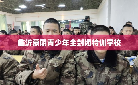 临沂蒙阴青少年全封闭特训学校 临沂蒙阴青少年全封闭特训学校