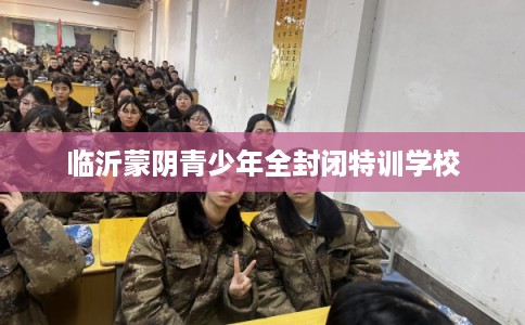 临沂蒙阴青少年全封闭特训学校