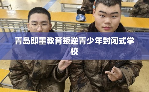 青岛即墨教育叛逆青少年封闭式学校