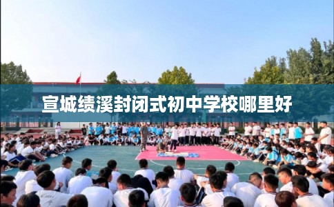 宣城绩溪封闭式初中学校哪里好